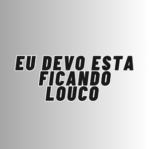EU DEVO ESTA FICANDO LOUCO