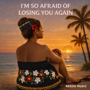 I'M SO AFRAID OF LOSING YOU AGAIN