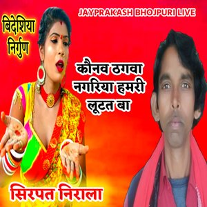 बिदेशिया निर्गुण कौनव ठगवा नगरिया हमरी लूटत बा सिरपत निराला
