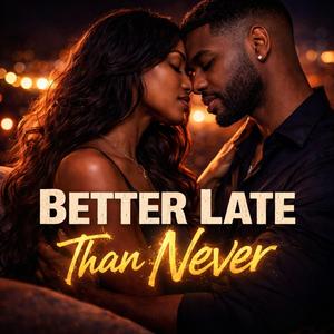 BETTER LATE THAN NEVER