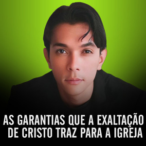 As Garantias Que a Exaltação de Cristo Traz para a Igreja