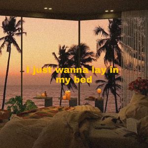 I just wanna lay in my bed