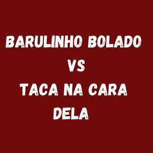 BARULINHO BOLADO vs TACA NA CARA DELA