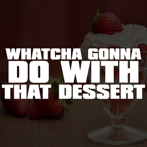 Whatcha Gonna Do with that Dessert