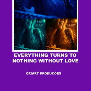 EVERYTHING TURNS TO NOTHING WITHOUT LOVE