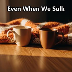 Even When We Sulk