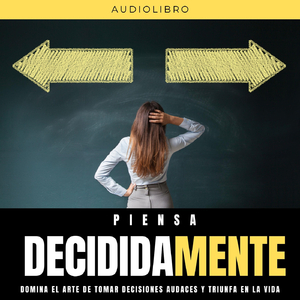 Piensa Decididamente: Domina el Arte de Tomar Decisiones Audaces y Triunfa en la Vida