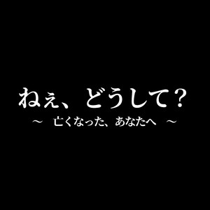 ねぇ、どうして？ ～　亡くなった、あなたへ　～