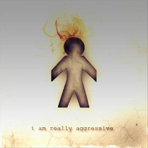 I Am Really Aggressive